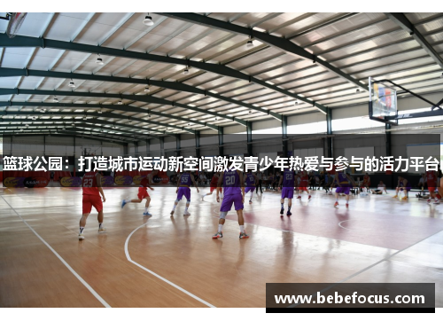 篮球公园:打造城市运动新空间激发青少年热爱与参与的活力平台 篮球公园:打造城市运动新空间激发青少年热爱与参与的活力平台