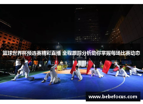 篮球世界杯预选赛精彩直播 全程跟踪分析助你掌握每场比赛动态 篮球世界杯预选赛精彩直播 全程跟踪分析助你掌握每场比赛动态