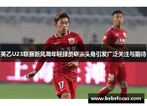 英乙U23联赛新风潮年轻球员崭露头角引发广泛关注与期待