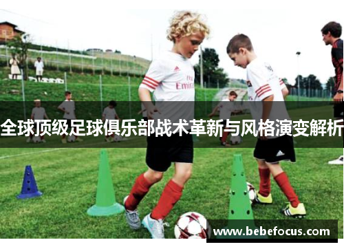 全球顶级足球俱乐部战术革新与风格演变解析 全球顶级足球俱乐部战术革新与风格演变解析