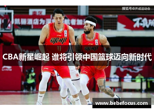 CBA新星崛起 谁将引领中国篮球迈向新时代