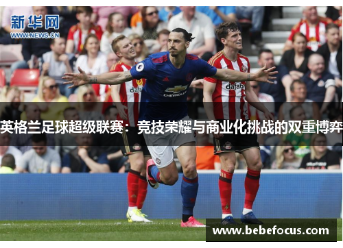 英格兰足球超级联赛：竞技荣耀与商业化挑战的双重博弈