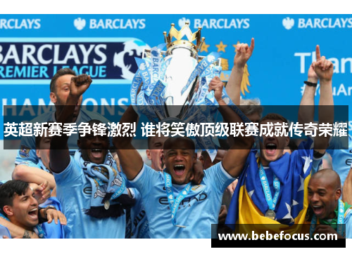 英超新赛季争锋激烈 谁将笑傲顶级联赛成就传奇荣耀