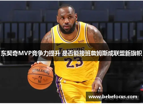 东契奇MVP竞争力提升 是否能接班詹姆斯成联盟新旗帜 东契奇MVP竞争力提升 是否能接班詹姆斯成联盟新旗帜