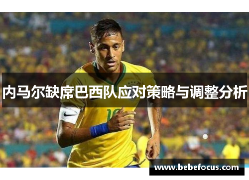 内马尔缺席巴西队应对策略与调整分析 内马尔缺席巴西队应对策略与调整分析
