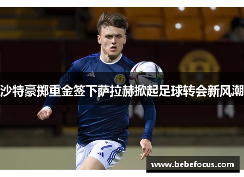 沙特豪掷重金签下萨拉赫掀起足球转会新风潮