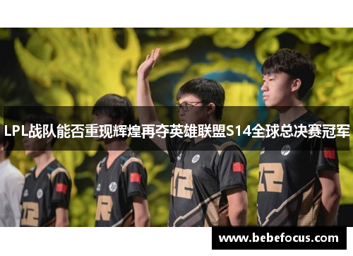 LPL战队能否重现辉煌再夺英雄联盟S14全球总决赛冠军