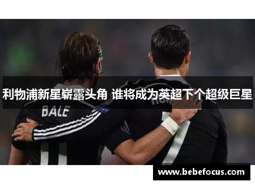 利物浦新星崭露头角 谁将成为英超下个超级巨星