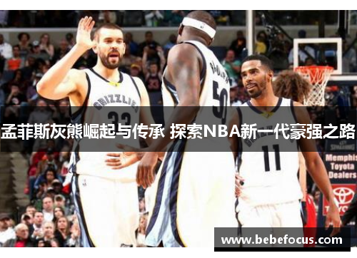 孟菲斯灰熊崛起与传承 探索NBA新一代豪强之路