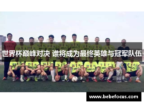 世界杯巅峰对决 谁将成为最终英雄与冠军队伍 世界杯巅峰对决 谁将成为最终英雄与冠军队伍