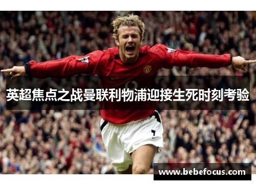 英超焦点之战曼联利物浦迎接生死时刻考验