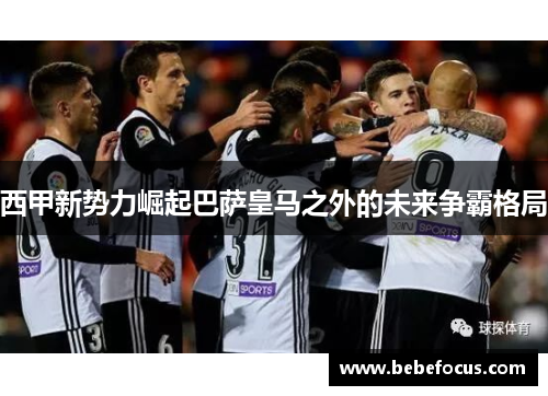 西甲新势力崛起巴萨皇马之外的未来争霸格局