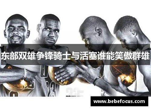 东部双雄争锋骑士与活塞谁能笑傲群雄