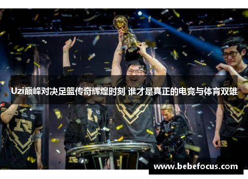 Uzi巅峰对决足篮传奇辉煌时刻 谁才是真正的电竞与体育双雄