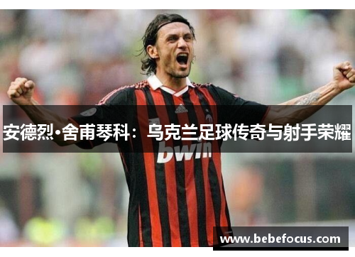 安德烈·舍甫琴科：乌克兰足球传奇与射手荣耀