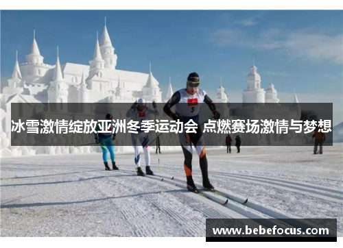 冰雪激情绽放亚洲冬季运动会 点燃赛场激情与梦想