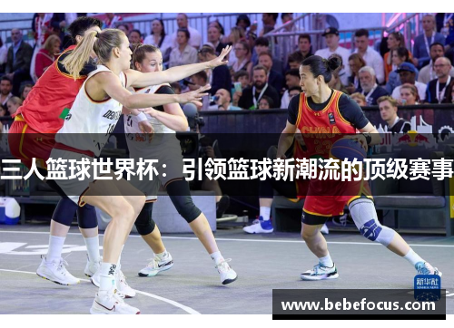 三人篮球世界杯：引领篮球新潮流的顶级赛事