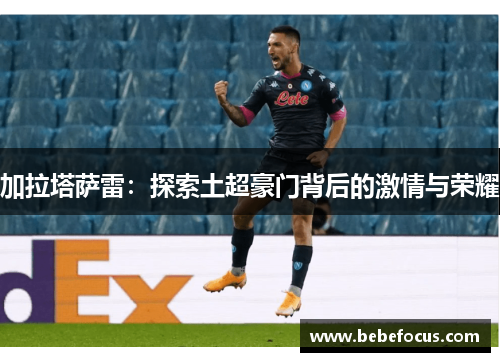 加拉塔萨雷:探索土超豪门背后的激情与荣耀 加拉塔萨雷:探索土超豪门背后的激情与荣耀