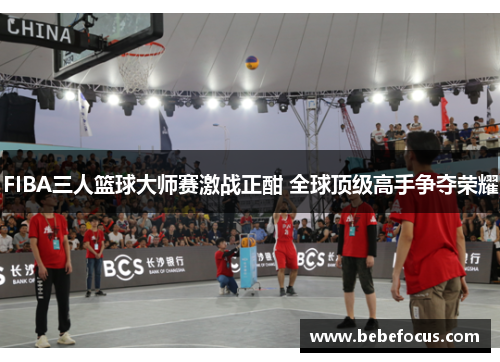 FIBA三人篮球大师赛激战正酣 全球顶级高手争夺荣耀