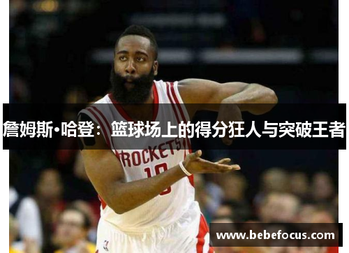 詹姆斯·哈登:篮球场上的得分狂人与突破王者 詹姆斯·哈登:篮球场上的得分狂人与突破王者