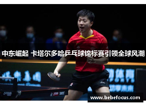 中东崛起 卡塔尔多哈乒乓球锦标赛引领全球风潮