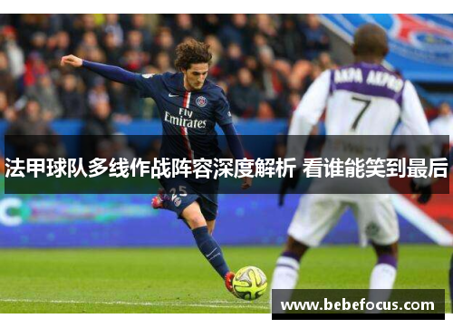 法甲球队多线作战阵容深度解析 看谁能笑到最后 法甲球队多线作战阵容深度解析 看谁能笑到最后