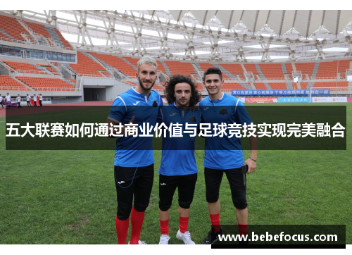 五大联赛如何通过商业价值与足球竞技实现完美融合