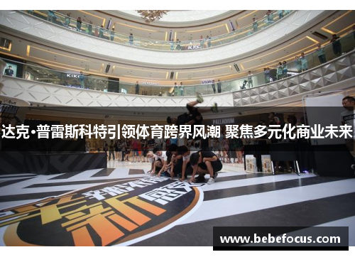 达克·普雷斯科特引领体育跨界风潮 聚焦多元化商业未来 达克·普雷斯科特引领体育跨界风潮 聚焦多元化商业未来