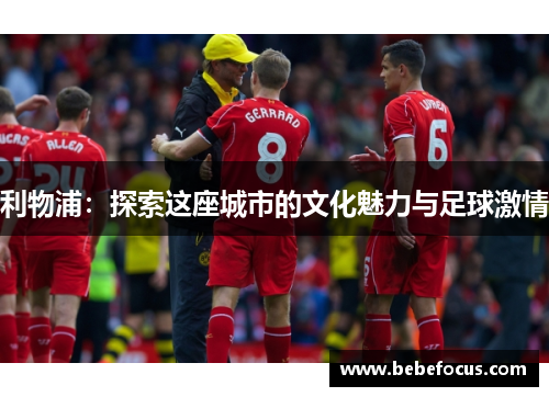利物浦:探索这座城市的文化魅力与足球激情 利物浦:探索这座城市的文化魅力与足球激情
