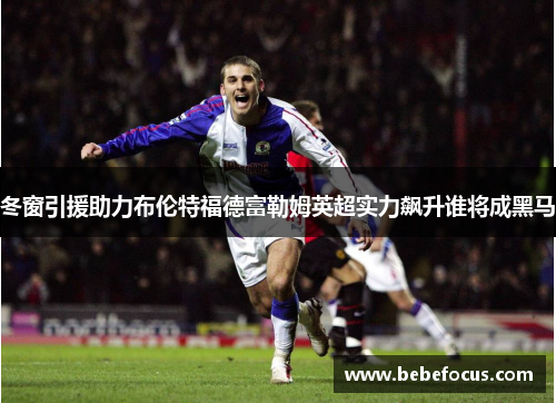 冬窗引援助力布伦特福德富勒姆英超实力飙升谁将成黑马