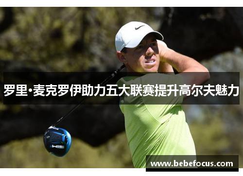 罗里·麦克罗伊助力五大联赛提升高尔夫魅力 罗里·麦克罗伊助力五大联赛提升高尔夫魅力
