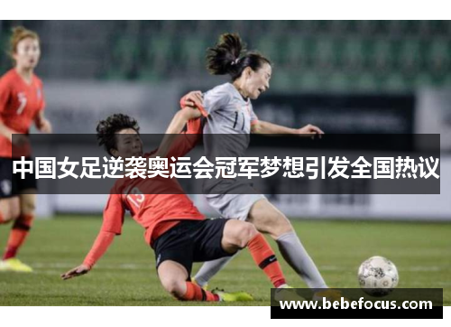 中国女足逆袭奥运会冠军梦想引发全国热议