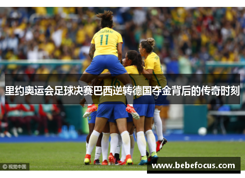里约奥运会足球决赛巴西逆转德国夺金背后的传奇时刻